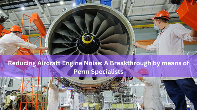 Reducing Aircraft Engine Noise: A Breakthrough by means of Perm Specialists